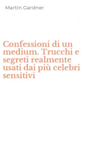 Confessioni di un medium. Trucchi e segreti realmente usati dai pi&ugrave; celebri sensitivi