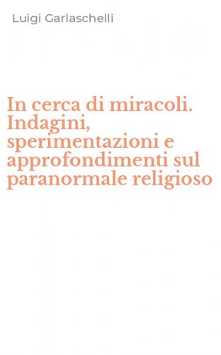 In cerca di miracoli. Indagini, sperimentazioni e approfondimenti sul paranormale religioso