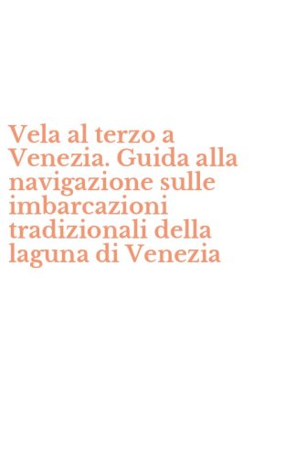 Vela al terzo a Venezia. Guida alla navigazione sulle imbarcazioni tradizionali della laguna di Venezia