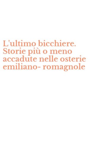 L'ultimo bicchiere. Storie pi&ugrave; o meno accadute nelle osterie emiliano-romagnole