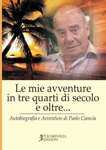 &laquo;Le mie avventure in tre quarti di secolo e oltre...&raquo; (Autobiografia e avventure di Paolo Ciancia)