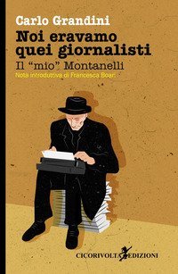 Noi eravamo quei giornalisti. Il &laquo;mio&raquo; Montanelli