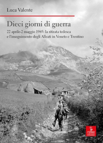 Dieci giorni di guerra. 22 aprile-2 maggio 1945: la ritirata tedesca e l'inseguimento degli alleati in Veneto e Trentino