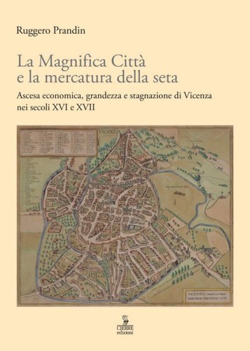 La Magnifica Citt&agrave; e la mercatura della seta. Ascesa economica, grandezza e stagnazione di Vicenza nei secoli XVI e XVII