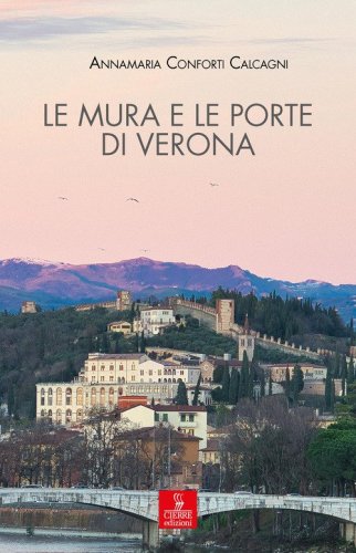 Le mura e le porte di Verona. La citt&agrave; e le sue difese dalla fondazione romana all'Unit&agrave; d'Italia