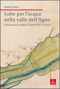Lotte per l'acqua nella valle dell'Agno. Comunit&agrave; locali e nobilt&agrave; in conflitto tra XV e XX sec.