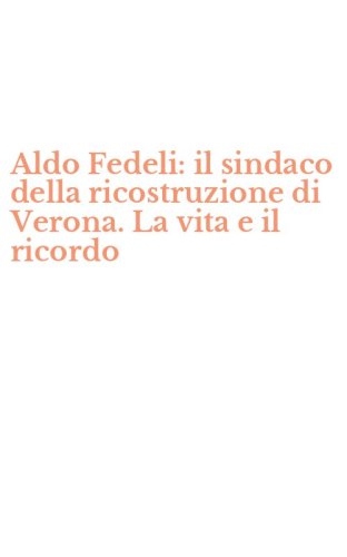Aldo Fedeli: il sindaco della ricostruzione di Verona. La vita e il ricordo