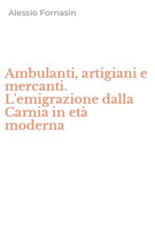 Ambulanti, artigiani e mercanti. L'emigrazione dalla Carnia in et&agrave; moderna