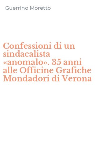 Confessioni di un sindacalista &laquo;anomalo&raquo;. 35 anni alle Officine Grafiche Mondadori di Verona - MONDADORI DI VERONA