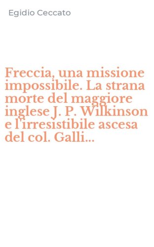 Freccia, una missione impossibile. La strana morte del maggiore inglese J. P. Wilkinson e l'irresistibile ascesa del col. Galli...