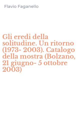 Gli eredi della solitudine. Un ritorno (1973-2003). Catalogo della mostra (Bolzano, 21 giugno-5 ottobre 2003) - 21 GIUGNO-5 OTTOBRE 2003)
