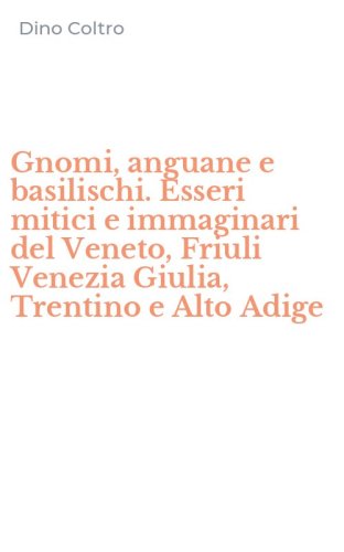Gnomi, anguane e basilischi. Esseri mitici e immaginari del Veneto, Friuli Venezia Giulia, Trentino e Alto Adige