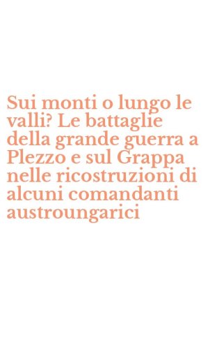 Sui monti o lungo le valli? Le battaglie della grande guerra a Plezzo e sul Grappa nelle ricostruzioni di alcuni comandanti austroungarici