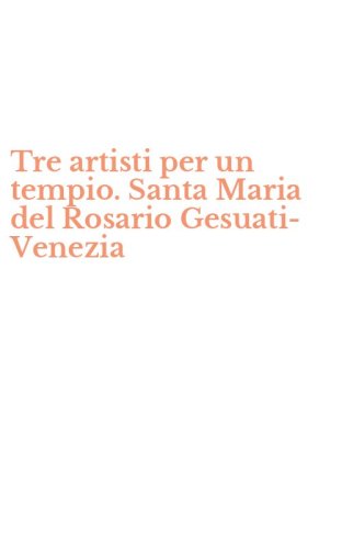 Tre artisti per un tempio. Santa Maria del Rosario Gesuati-Venezia