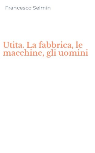 Utita. La fabbrica, le macchine, gli uomini