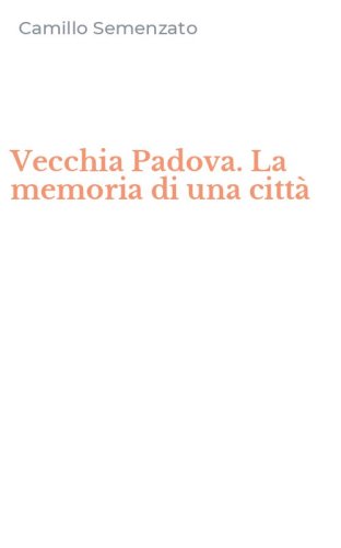 Vecchia Padova. La memoria di una citt&agrave;