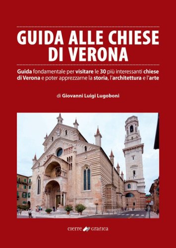 Guida alle chiese di Verona. Guida fondamentale per visitare le 30 pi&ugrave; interessanti chiese di Verona e poter apprezzarne la storia, l'architettura e l'arte