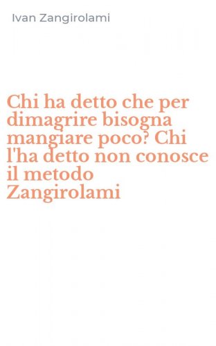 Chi ha detto che per dimagrire bisogna mangiare poco? Chi l'ha detto non conosce il metodo Zangirolami - IL METODO ZANGIROLAMI