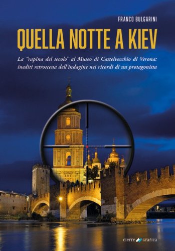Quella notte a Kiev. La &laquo;rapina del secolo&raquo; al museo di Castelvecchio di Verona: inediti retroscena dell'indagine nei ricordi di un protagonista