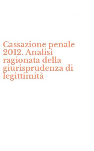 Cassazione penale 2012. Analisi ragionata della giurisprudenza di legittimit&agrave;