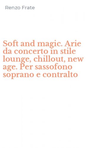 Soft and magic. Arie da concerto in stile lounge, chillout, new age. Per sassofono soprano e contralto