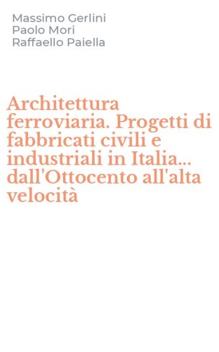 Architettura ferroviaria. Progetti di fabbricati civili e industriali in Italia... dall'Ottocento all'alta velocit&agrave;