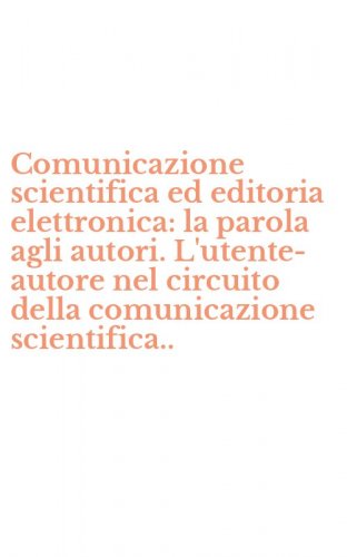 Comunicazione scientifica ed editoria elettronica: la parola agli autori. L'utente-autore nel circuito della comunicazione scientifica..