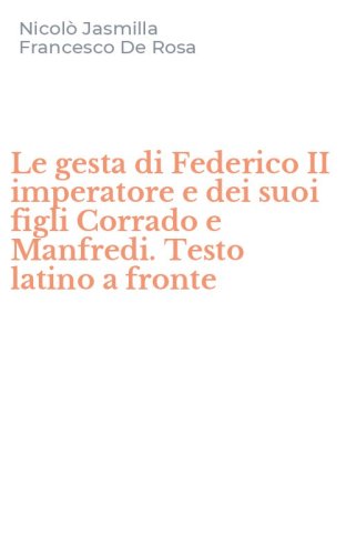 Le gesta di Federico II imperatore e dei suoi figli Corrado e Manfredi. Testo latino a fronte