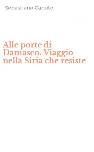 Alle porte di Damasco. Viaggio nella Siria che resiste