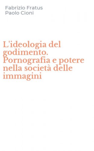 L'ideologia del godimento. Pornografia e potere nella societ&agrave; delle immagini