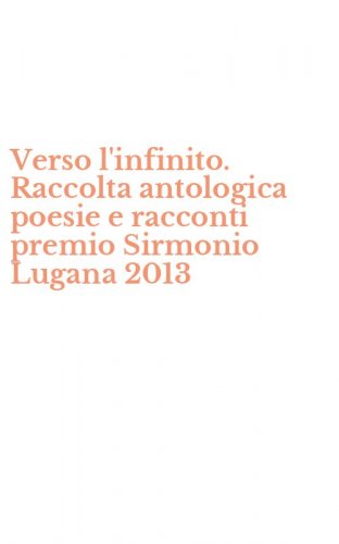 Verso l'infinito. Raccolta antologica poesie e racconti premio Sirmonio Lugana 2013