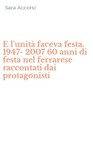E l'unit&agrave; faceva festa. 1947-2007 60 anni di festa nel ferrarese raccontati dai protagonisti - PROTAGONISTI (E)
