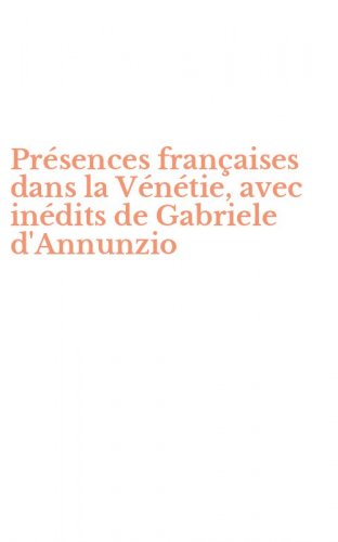 Pr&eacute;sences fran&ccedil;aises dans la V&eacute;n&eacute;tie, avec in&eacute;dits de Gabriele d'Annunzio