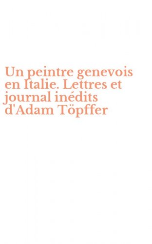 Un peintre genevois en Italie. Lettres et journal in&eacute;dits d'Adam T&ouml;pffer