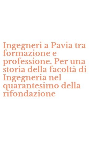 Ingegneri a Pavia tra formazione e professione. Per una storia della facolt&agrave; di Ingegneria nel quarantesimo della rifondazione