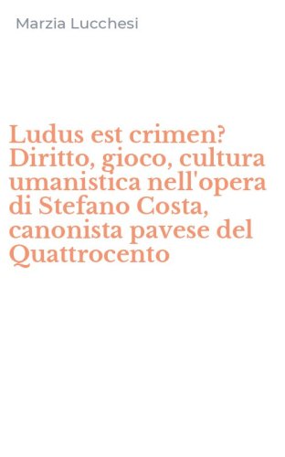 Ludus est crimen? Diritto, gioco, cultura umanistica nell'opera di Stefano Costa, canonista pavese del Quattrocento