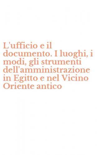 L'ufficio e il documento. I luoghi, i modi, gli strumenti dell'amministrazione in Egitto e nel Vicino Oriente antico