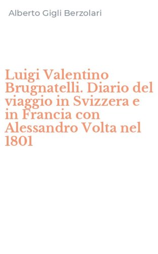 Luigi Valentino Brugnatelli. Diario del viaggio in Svizzera e in Francia con Alessandro Volta nel 1801