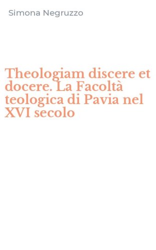 Theologiam discere et docere. La Facoltà teologica di Pavia nel XVI secolo