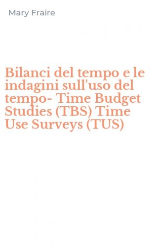 Bilanci del tempo e le indagini sull'uso del tempo-Time Budget Studies (TBS) Time Use Surveys (TUS)