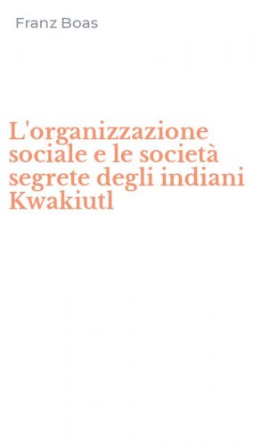 L'organizzazione sociale e le societ&agrave; segrete degli indiani Kwakiutl