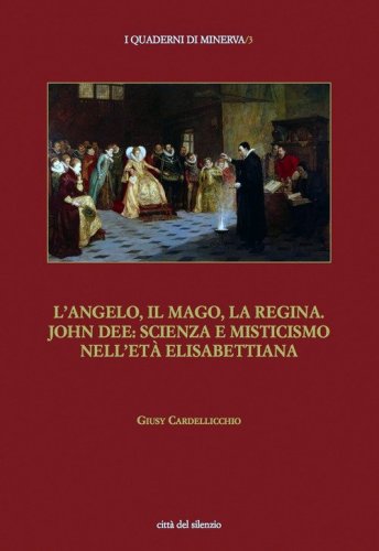 L'angelo, il mago, la regina. John Dee: scienza e misticismo nell'et&agrave; elisabettiana