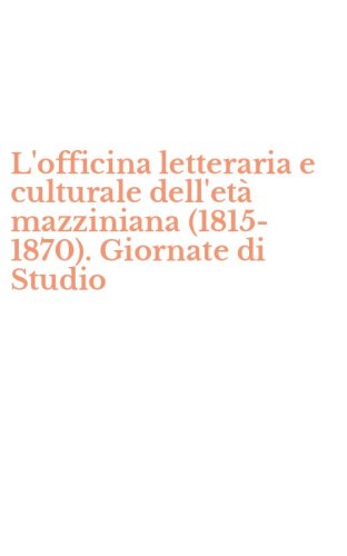 L'officina letteraria e culturale dell'et&agrave; mazziniana (1815-1870). Giornate di Studio
