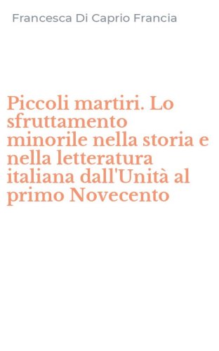 Piccoli martiri. Lo sfruttamento minorile nella storia e nella letteratura italiana dall'Unit&agrave; al primo Novecento