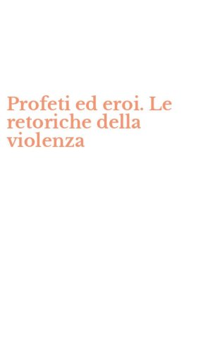 Profeti ed eroi. Le retoriche della violenza