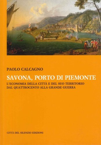 Savona, porto di Piemonte. L'economia della citt&agrave; e del suo territorio dal Quattrocento alla grande guerra
