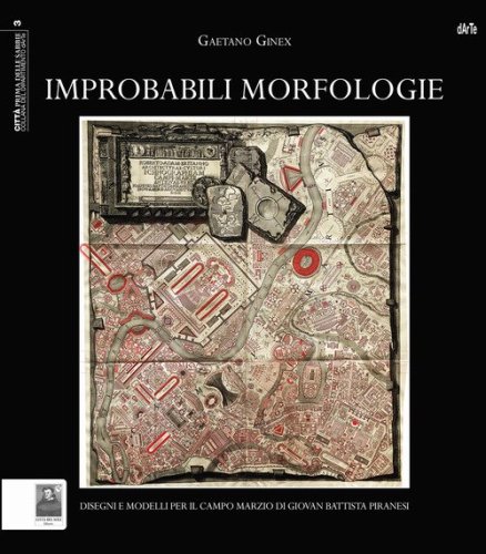 Improbabili morfologie. Disegni e modelli per il Campo Marzio di Giovan Battista Piranesi