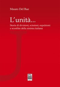 L'unit&agrave;... Storia di divisioni, scissioni, espulsioni e sconfitte della sinistra italiana