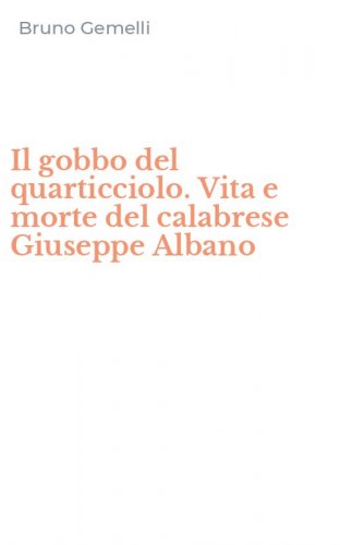 Il gobbo del quarticciolo. Vita e morte del calabrese Giuseppe Albano