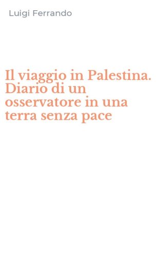 Il viaggio in Palestina. Diario di un osservatore in una terra senza pace